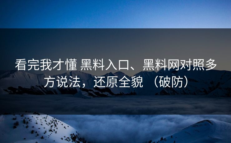 看完我才懂 黑料入口、黑料网对照多方说法,还原全貌 (破防) 看完我才懂 黑料入口、黑料网对照多方说法,还原全貌 (破防)