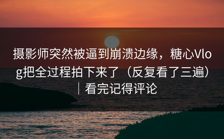 摄影师突然被逼到崩溃边缘,糖心Vlog把全过程拍下来了(反复看了三遍)|看完记得评论 摄影师突然被逼到崩溃边缘,糖心Vlog把全过程拍下来了(反复看了三遍)|看完记得评论