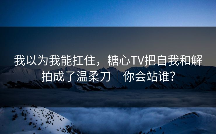 我以为我能扛住,糖心TV把自我和解拍成了温柔刀|你会站谁? 我以为我能扛住,糖心TV把自我和解拍成了温柔刀|你会站谁?