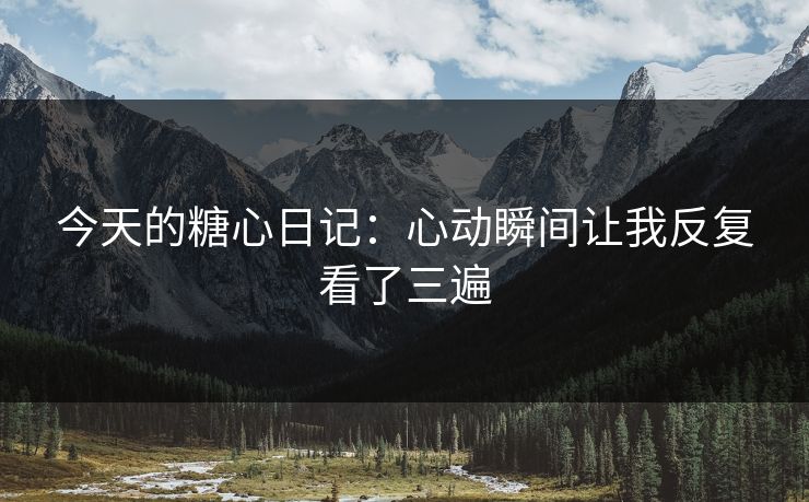 今天的糖心日记:心动瞬间让我反复看了三遍 今天的糖心日记:心动瞬间让我反复看了三遍