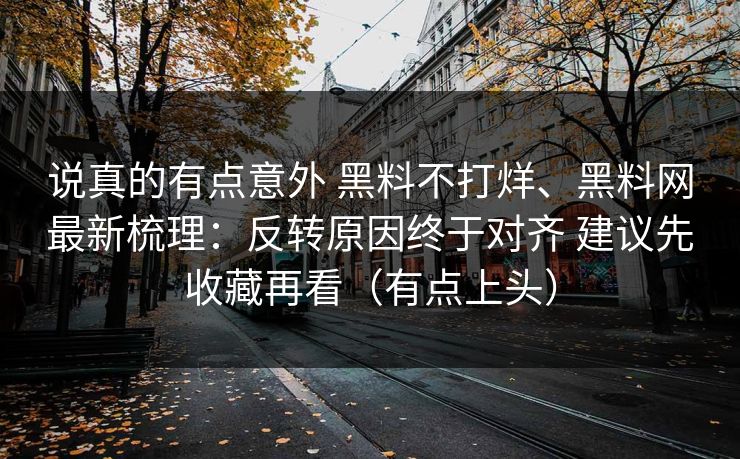 说真的有点意外 黑料不打烊、黑料网最新梳理:反转原因终于对齐 建议先收藏再看(有点上头) 说真的有点意外 黑料不打烊、黑料网最新梳理:反转原因终于对齐 建议先收藏再看(有点上头)