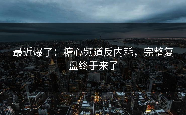最近爆了：糖心频道反内耗，完整复盘终于来了