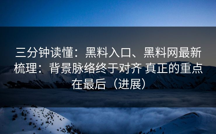 三分钟读懂：黑料入口、黑料网最新梳理：背景脉络终于对齐 真正的重点在最后（进展）