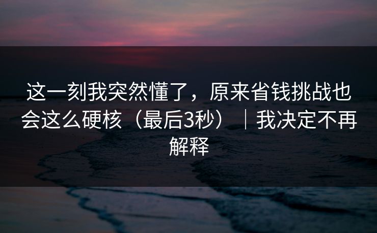 这一刻我突然懂了,原来省钱挑战也会这么硬核(最后3秒)|我决定不再解释 这一刻我突然懂了,原来省钱挑战也会这么硬核(最后3秒)|我决定不再解释