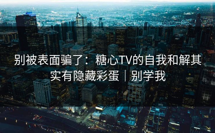 别被表面骗了:糖心TV的自我和解其实有隐藏彩蛋|别学我 别被表面骗了:糖心TV的自我和解其实有隐藏彩蛋|别学我
