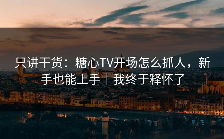 只讲干货:糖心TV开场怎么抓人,新手也能上手|我终于释怀了 只讲干货:糖心TV开场怎么抓人,新手也能上手|我终于释怀了
