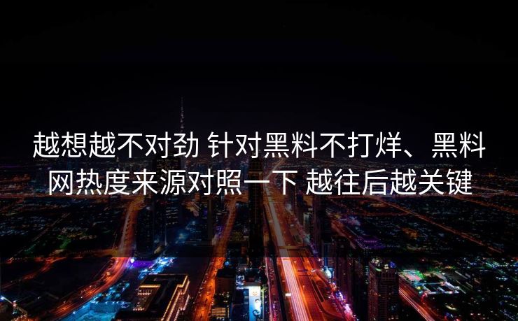 越想越不对劲 针对黑料不打烊、黑料网热度来源对照一下 越往后越关键 越想越不对劲 针对黑料不打烊、黑料网热度来源对照一下 越往后越关键