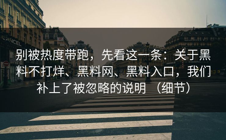 别被热度带跑,先看这一条:关于黑料不打烊、黑料网、黑料入口,我们补上了被忽略的说明 (细节) 别被热度带跑,先看这一条:关于黑料不打烊、黑料网、黑料入口,我们补上了被忽略的说明 (细节)