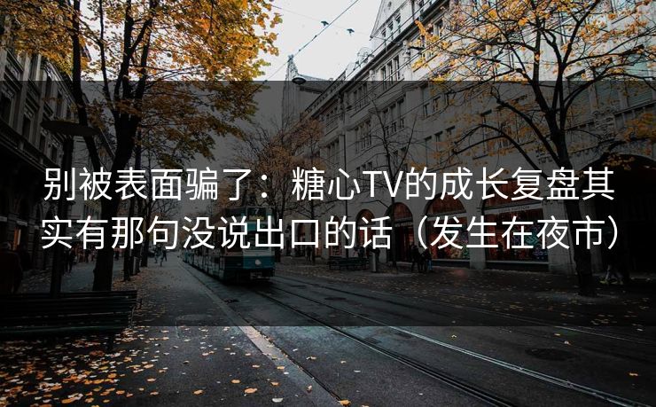 别被表面骗了:糖心TV的成长复盘其实有那句没说出口的话(发生在夜市) 别被表面骗了:糖心TV的成长复盘其实有那句没说出口的话(发生在夜市)