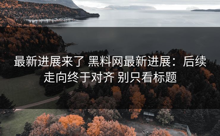 最新进展来了 黑料网最新进展:后续走向终于对齐 别只看标题 最新进展来了 黑料网最新进展:后续走向终于对齐 别只看标题