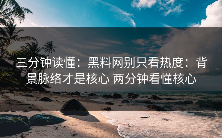 三分钟读懂:黑料网别只看热度:背景脉络才是核心 两分钟看懂核心 三分钟读懂:黑料网别只看热度:背景脉络才是核心 两分钟看懂核心