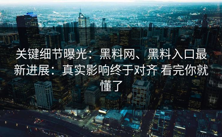 关键细节曝光：黑料网、黑料入口最新进展：真实影响终于对齐 看完你就懂了
