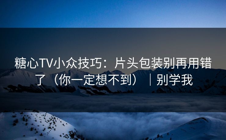 糖心TV小众技巧:片头包装别再用错了(你一定想不到)|别学我 糖心TV小众技巧:片头包装别再用错了(你一定想不到)|别学我