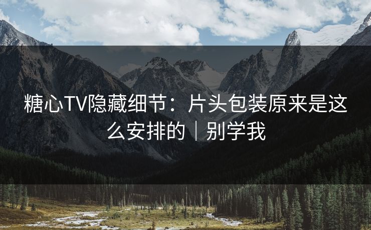 糖心TV隐藏细节：片头包装原来是这么安排的｜别学我