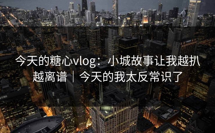 今天的糖心vlog:小城故事让我越扒越离谱|今天的我太反常识了 今天的糖心vlog:小城故事让我越扒越离谱|今天的我太反常识了