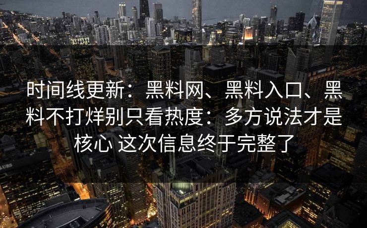 时间线更新:黑料网、黑料入口、黑料不打烊别只看热度:多方说法才是核心 这次信息终于完整了 时间线更新:黑料网、黑料入口、黑料不打烊别只看热度:多方说法才是核心 这次信息终于完整了