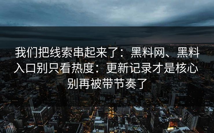 我们把线索串起来了:黑料网、黑料入口别只看热度:更新记录才是核心 别再被带节奏了 我们把线索串起来了:黑料网、黑料入口别只看热度:更新记录才是核心 别再被带节奏了