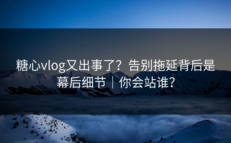 糖心vlog又出事了?告别拖延背后是幕后细节|你会站谁? 糖心vlog又出事了?告别拖延背后是幕后细节|你会站谁?