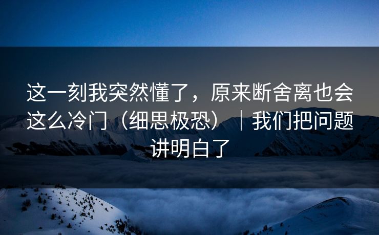 这一刻我突然懂了,原来断舍离也会这么冷门(细思极恐)|我们把问题讲明白了 这一刻我突然懂了,原来断舍离也会这么冷门(细思极恐)|我们把问题讲明白了