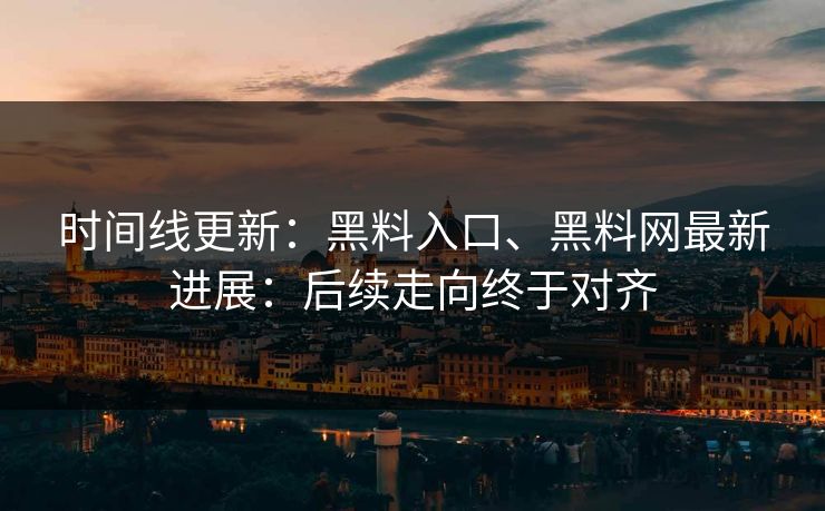 时间线更新：黑料入口、黑料网最新进展：后续走向终于对齐