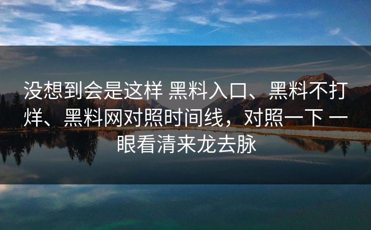 没想到会是这样 黑料入口、黑料不打烊、黑料网对照时间线,对照一下 一眼看清来龙去脉 没想到会是这样 黑料入口、黑料不打烊、黑料网对照时间线,对照一下 一眼看清来龙去脉