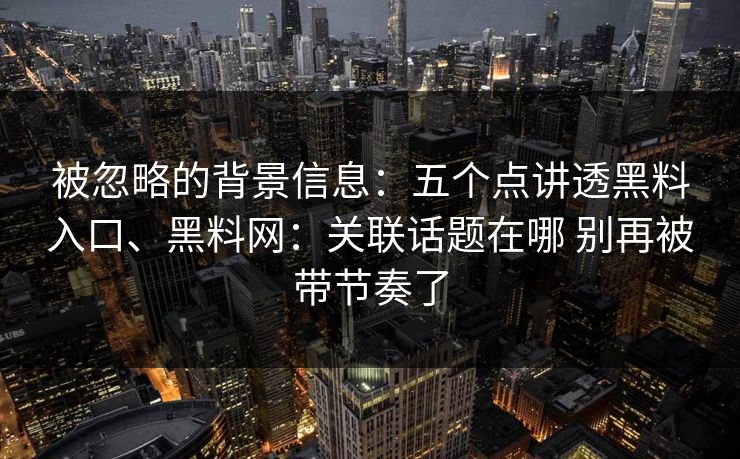 被忽略的背景信息:五个点讲透黑料入口、黑料网:关联话题在哪 别再被带节奏了 被忽略的背景信息:五个点讲透黑料入口、黑料网:关联话题在哪 别再被带节奏了